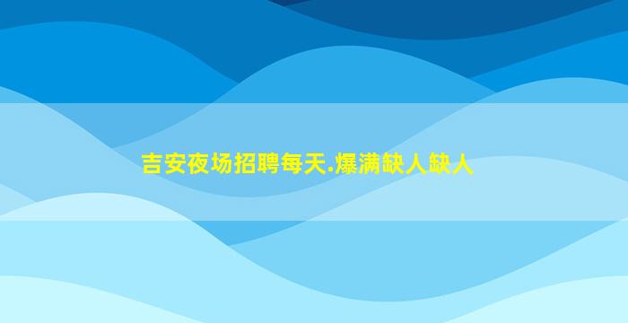 吉安夜场招聘每天.爆满缺人缺人