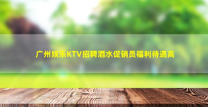 广州娱乐KTV招聘酒水促销员福利待遇高